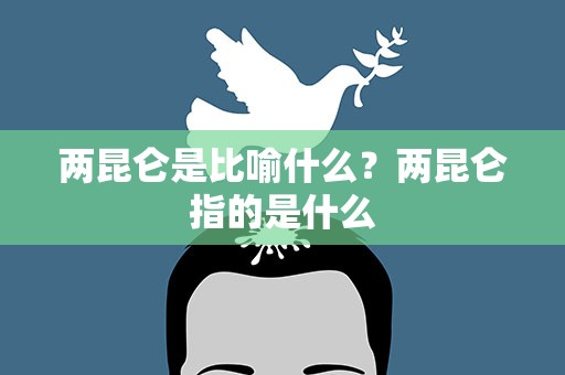 两昆仑是比喻什么？两昆仑指的是什么