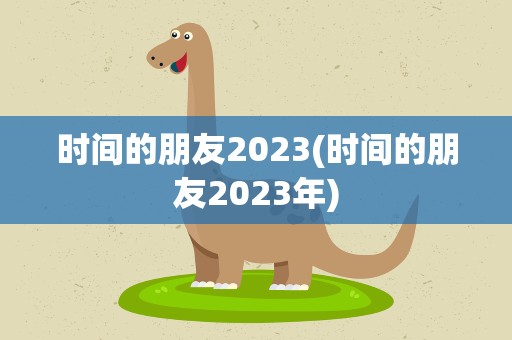 时间的朋友2023(时间的朋友2023年)