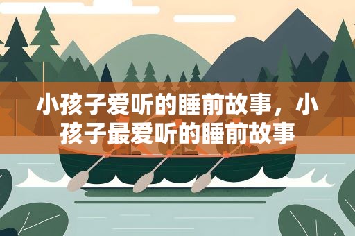 小孩子爱听的睡前故事，小孩子最爱听的睡前故事