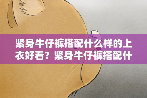 紧身牛仔裤搭配什么样的上衣好看？紧身牛仔裤搭配什么样的上衣好看女