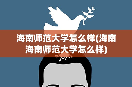 海南师范大学怎么样(海南海南师范大学怎么样)