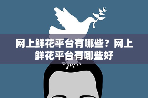 网上鲜花平台有哪些？网上鲜花平台有哪些好