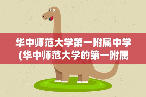 华中师范大学第一附属中学(华中师范大学的第一附属中学好不好)