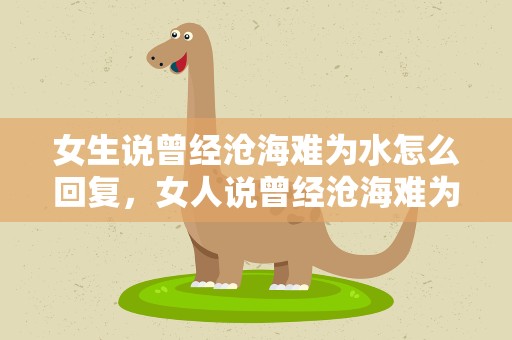女生说曾经沧海难为水怎么回复，女人说曾经沧海难为水怎么会