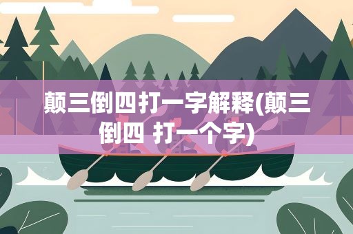 颠三倒四打一字解释(颠三倒四 打一个字)