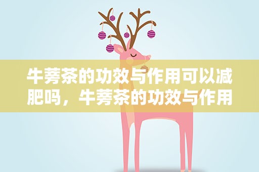 牛蒡茶的功效与作用可以减肥吗，牛蒡茶的功效与作用可以减肥吗女性