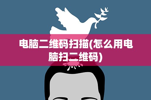 电脑二维码扫描(怎么用电脑扫二维码)