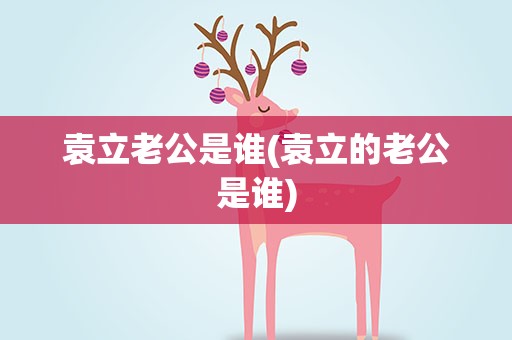 袁立老公是谁(袁立的老公是谁)