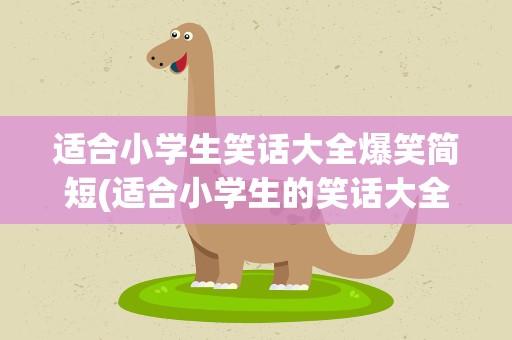 适合小学生笑话大全爆笑简短(适合小学生的笑话大全 爆笑简短)