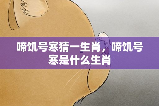 啼饥号寒猜一生肖，啼饥号寒是什么生肖