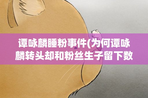 谭咏麟睡粉事件(为何谭咏麟转头却和粉丝生子留下数亿财产)