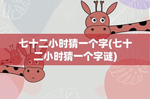 七十二小时猜一个字(七十二小时猜一个字谜)