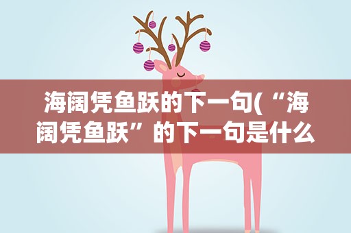 海阔凭鱼跃的下一句(“海阔凭鱼跃”的下一句是什么)