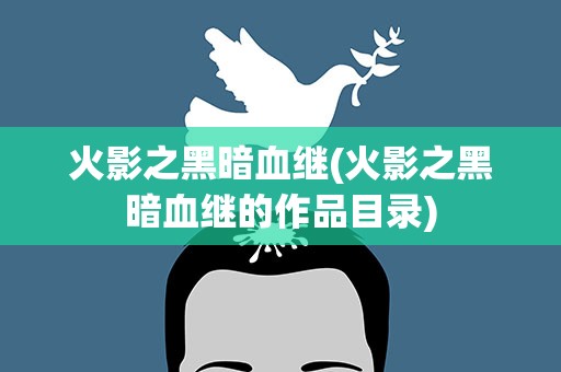 火影之黑暗血继(火影之黑暗血继的作品目录)