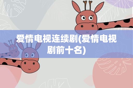 爱情电视连续剧(爱情电视剧前十名)