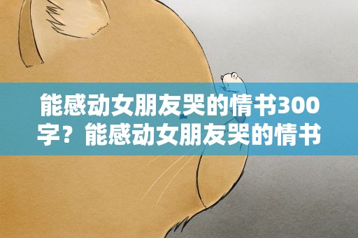 能感动女朋友哭的情书300字？能感动女朋友哭的情书500字