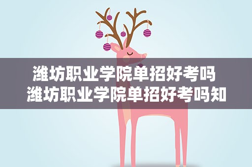 潍坊职业学院单招好考吗 潍坊职业学院单招好考吗知乎