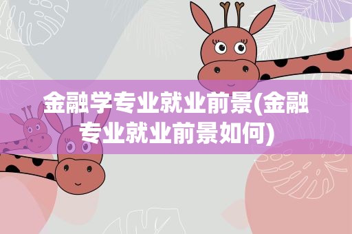 金融学专业就业前景(金融专业就业前景如何)
