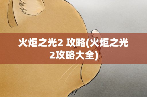 火炬之光2 攻略(火炬之光2攻略大全)