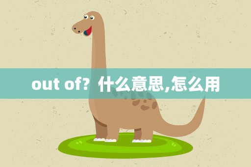 out of？什么意思,怎么用