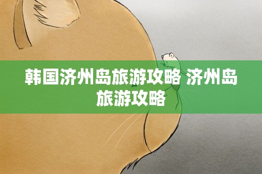 韩国济州岛旅游攻略 济州岛旅游攻略