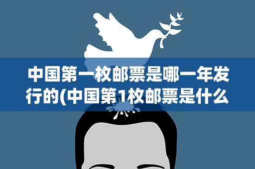 中国第一枚邮票是哪一年发行的(中国第1枚邮票是什么时候发行的)