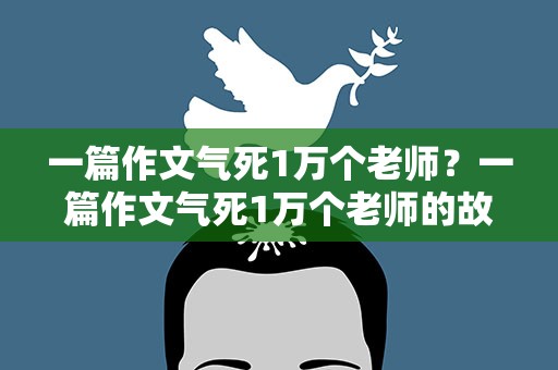 一篇作文气死1万个老师？一篇作文气死1万个老师的故事