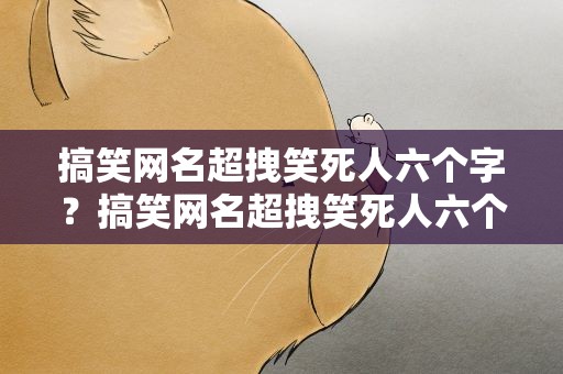 搞笑网名超拽笑死人六个字？搞笑网名超拽笑死人六个字女