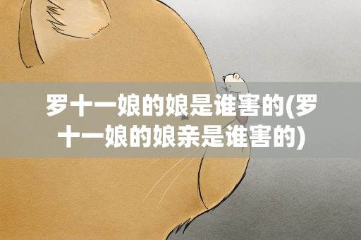 罗十一娘的娘是谁害的(罗十一娘的娘亲是谁害的)