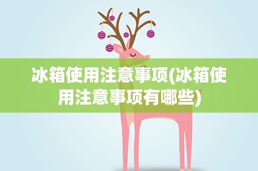 冰箱使用注意事项(冰箱使用注意事项有哪些)