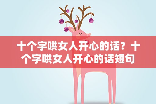 十个字哄女人开心的话？十个字哄女人开心的话短句