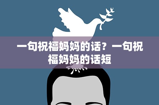 一句祝福妈妈的话？一句祝福妈妈的话短