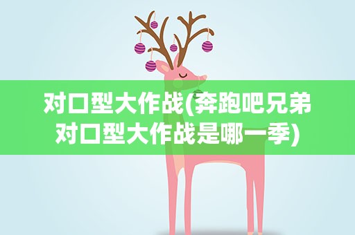 对口型大作战(奔跑吧兄弟对口型大作战是哪一季)