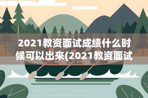 2021教资面试成绩什么时候可以出来(2021教资面试成绩什么时候可以出来啊)