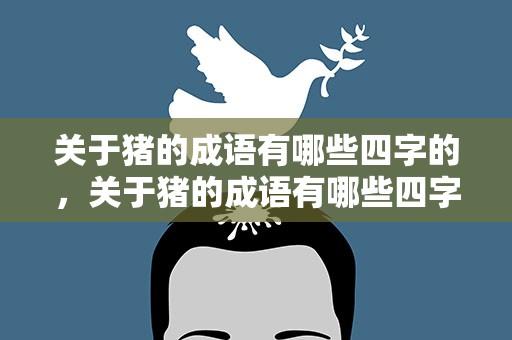 关于猪的成语有哪些四字的，关于猪的成语有哪些四字的成语