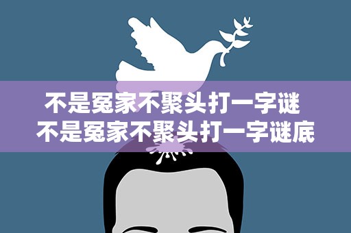 不是冤家不聚头打一字谜 不是冤家不聚头打一字谜底