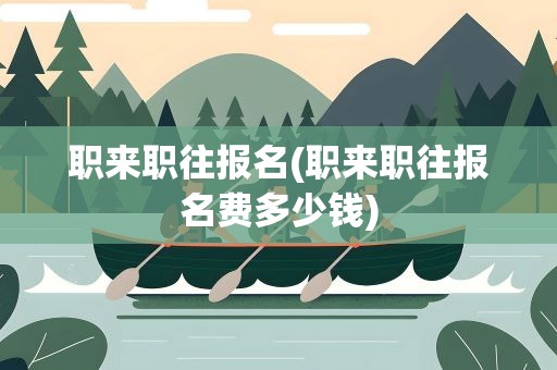 职来职往报名(职来职往报名费多少钱)