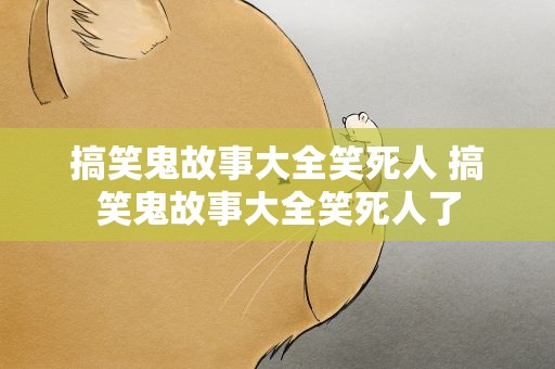 搞笑鬼故事大全笑死人 搞笑鬼故事大全笑死人了
