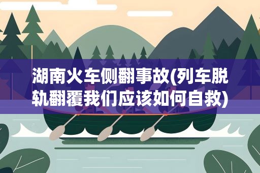 湖南火车侧翻事故(列车脱轨翻覆我们应该如何自救)