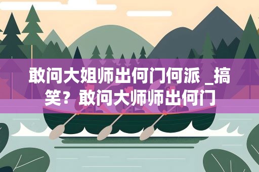 敢问大姐师出何门何派 _搞笑？敢问大师师出何门