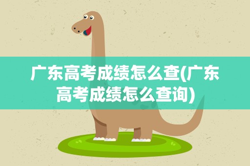 广东高考成绩怎么查(广东高考成绩怎么查询)