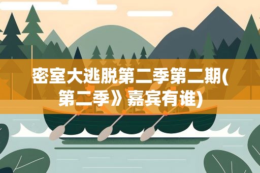 密室大逃脱第二季第二期(第二季》嘉宾有谁)