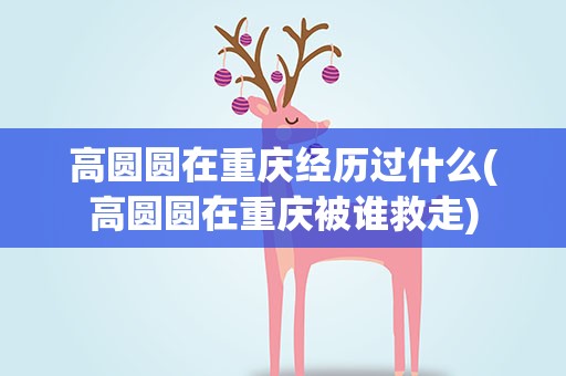 高圆圆在重庆经历过什么(高圆圆在重庆被谁救走)