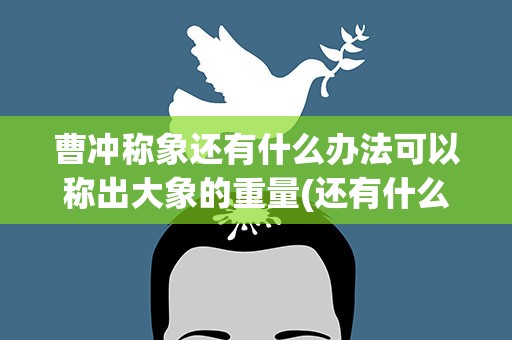 曹冲称象还有什么办法可以称出大象的重量(还有什么方法能称出大象的重量)