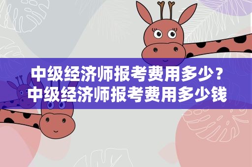 中级经济师报考费用多少？中级经济师报考费用多少钱