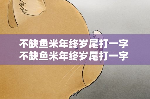 不缺鱼米年终岁尾打一字 不缺鱼米年终岁尾打一字 成语