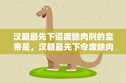 汉朝最先下诏废除肉刑的皇帝是，汉朝最先下令废除肉刑的是谁