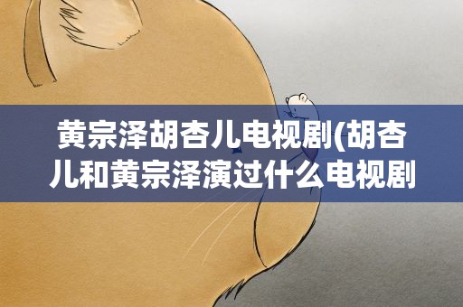 黄宗泽胡杏儿电视剧(胡杏儿和黄宗泽演过什么电视剧)