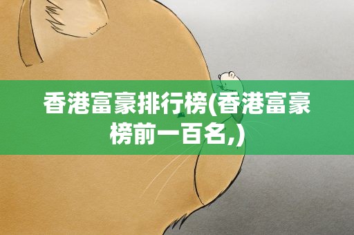 香港富豪排行榜(香港富豪榜前一百名,)