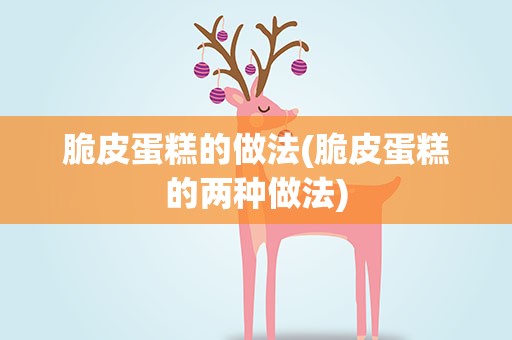 脆皮蛋糕的做法(脆皮蛋糕的两种做法)